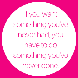 If you want something you've never had, you have to do soemthing you've never done.
